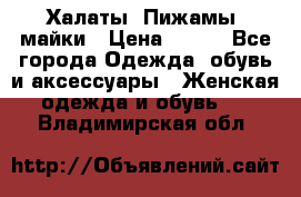 Халаты. Пижамы .майки › Цена ­ 700 - Все города Одежда, обувь и аксессуары » Женская одежда и обувь   . Владимирская обл.